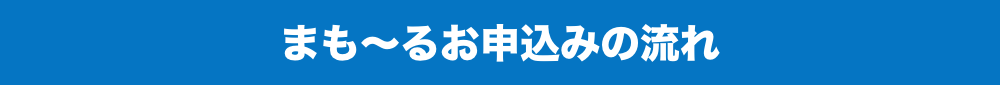 まも〜るお申し込みの流れ